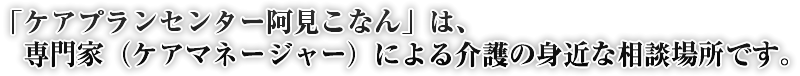 「ケアプランセンター阿見こなん」は、専門家（ケアマネージャー）による介護の身近な相談場所です。